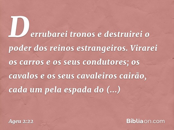 Derrubarei tronos e destruirei o poder dos reinos estrangei­ros. Virarei os carros e os seus condutores; os cavalos e os seus cavaleiros cairão, cada um pela es