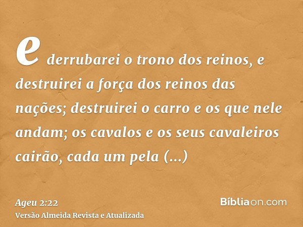 e derrubarei o trono dos reinos, e destruirei a força dos reinos das nações; destruirei o carro e os que nele andam; os cavalos e os seus cavaleiros cairão, cad