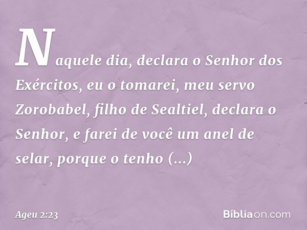 "Naquele dia", declara o Senhor dos Exércitos, "eu o tomarei, meu servo Zorobabel, filho de Sealtiel", declara o Senhor, "e farei de você um anel de selar, porq