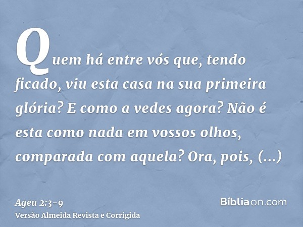 Quem há entre vós que, tendo ficado, viu esta casa na sua primeira glória? E como a vedes agora? Não é esta como nada em vossos olhos, comparada com aquela?Ora,