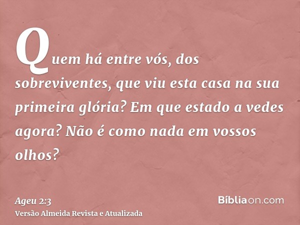 Quem há entre vós, dos sobreviventes, que viu esta casa na sua primeira glória? Em que estado a vedes agora? Não é como nada em vossos olhos?