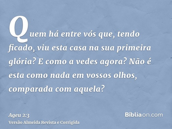 Quem há entre vós que, tendo ficado, viu esta casa na sua primeira glória? E como a vedes agora? Não é esta como nada em vossos olhos, comparada com aquela?