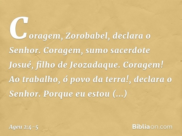 "Coragem, Zorobabel", declara o Senhor. "Coragem, sumo sacerdote Josué, filho de Jeozadaque. Coragem! Ao trabalho, ó povo da terra!", declara o Senhor. "Porque