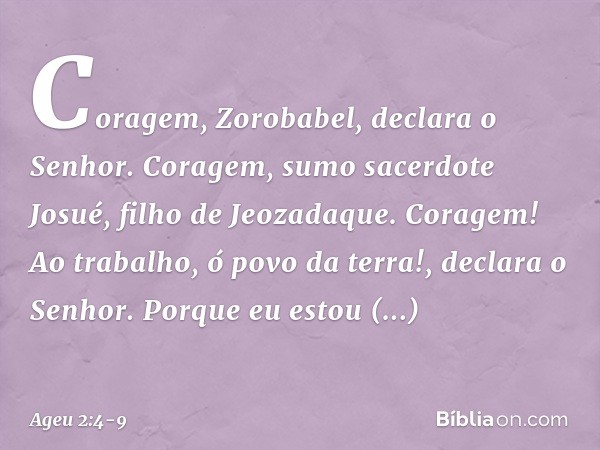 "Coragem, Zorobabel", declara o Senhor. "Coragem, sumo sacerdote Josué, filho de Jeozadaque. Coragem! Ao trabalho, ó povo da terra!", declara o Senhor. "Porque 