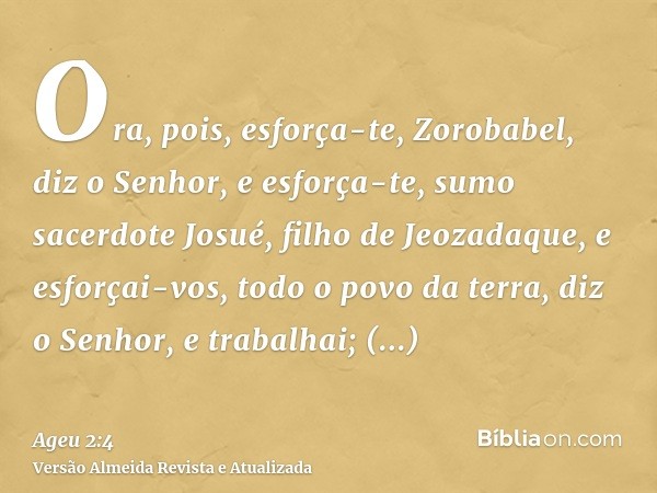 Ora, pois, esforça-te, Zorobabel, diz o Senhor, e esforça-te, sumo sacerdote Josué, filho de Jeozadaque, e esforçai-vos, todo o povo da terra, diz o Senhor, e t