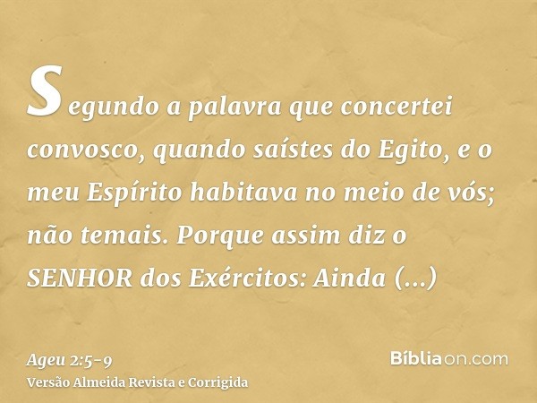 segundo a palavra que concertei convosco, quando saístes do Egito, e o meu Espírito habitava no meio de vós; não temais.Porque assim diz o SENHOR dos Exércitos: