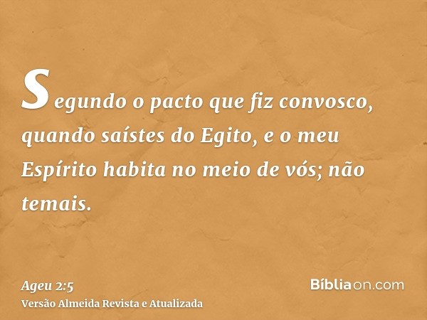 segundo o pacto que fiz convosco, quando saístes do Egito, e o meu Espírito habita no meio de vós; não temais.