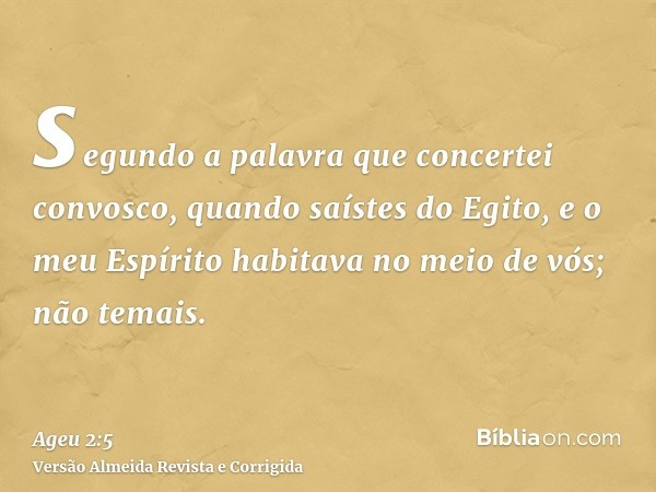 segundo a palavra que concertei convosco, quando saístes do Egito, e o meu Espírito habitava no meio de vós; não temais.