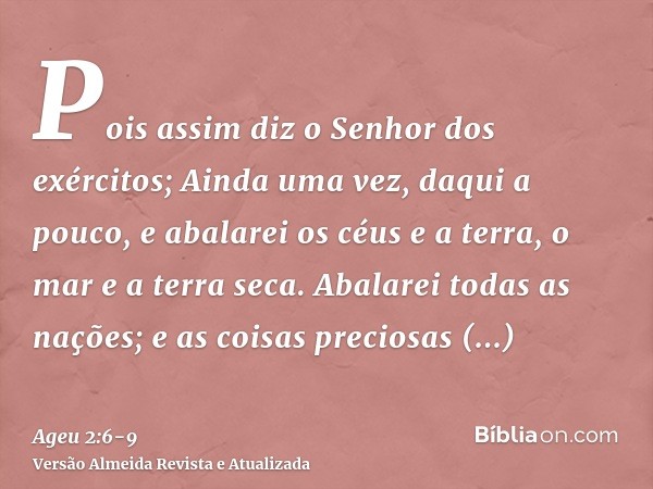 Pois assim diz o Senhor dos exércitos; Ainda uma vez, daqui a pouco, e abalarei os céus e a terra, o mar e a terra seca.Abalarei todas as nações; e as coisas pr