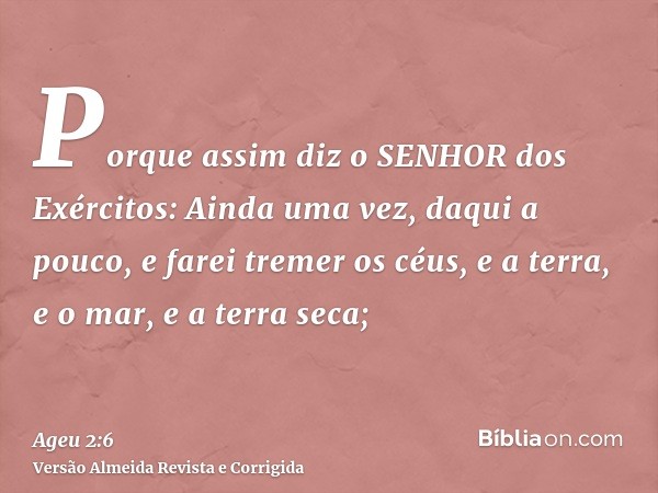 Porque assim diz o SENHOR dos Exércitos: Ainda uma vez, daqui a pouco, e farei tremer os céus, e a terra, e o mar, e a terra seca;