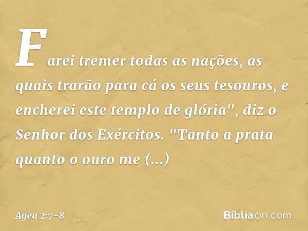 Farei tremer todas as nações, as quais trarão para cá os seus tesouros, e encherei este templo de glória", diz o Senhor dos Exércitos. "Tanto a prata quanto o o