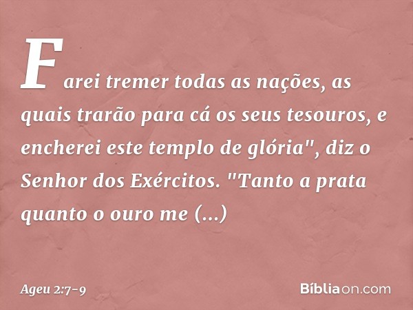 Farei tremer todas as nações, as quais trarão para cá os seus tesouros, e encherei este templo de glória", diz o Senhor dos Exércitos. "Tanto a prata quanto o o