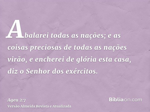 Abalarei todas as nações; e as coisas preciosas de todas as nações virão, e encherei de glória esta casa, diz o Senhor dos exércitos.