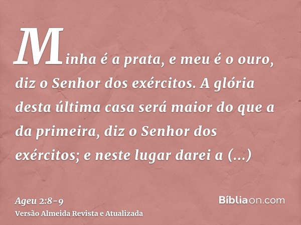 Minha é a prata, e meu é o ouro, diz o Senhor dos exércitos.A glória desta última casa será maior do que a da primeira, diz o Senhor dos exércitos; e neste luga