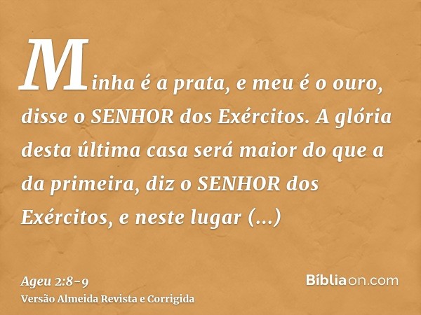 Minha é a prata, e meu é o ouro, disse o SENHOR dos Exércitos.A glória desta última casa será maior do que a da primeira, diz o SENHOR dos Exércitos, e neste lu