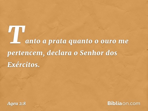 "Tanto a prata quanto o ouro me pertencem", declara o Senhor dos Exércitos. -- Ageu 2:8