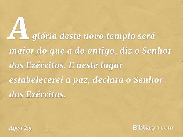 "A glória deste novo templo será maior do que a do antigo", diz o Senhor dos Exércitos. "E neste lugar estabelecerei a paz", declara o Senhor dos Exércitos. -- 