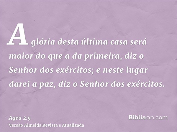 A glória desta última casa será maior do que a da primeira, diz o Senhor dos exércitos; e neste lugar darei a paz, diz o Senhor dos exércitos.