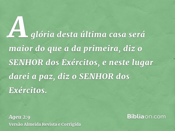 A glória desta última casa será maior do que a da primeira, diz o SENHOR dos Exércitos, e neste lugar darei a paz, diz o SENHOR dos Exércitos.