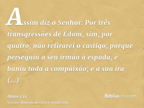 Assim diz o Senhor: Por três transgressões de Edom, sim, por quatro, não retirarei o castigo; porque perseguiu a seu irmão à espada, e baniu toda a compaixão; e