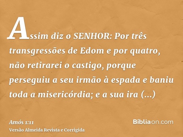 Assim diz o SENHOR: Por três transgressões de Edom e por quatro, não retirarei o castigo, porque perseguiu a seu irmão à espada e baniu toda a misericórdia; e a