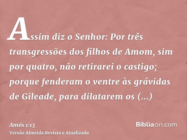 Assim diz o Senhor: Por três transgressões dos filhos de Amom, sim por quatro, não retirarei o castigo; porque fenderam o ventre às grávidas de Gileade, para di