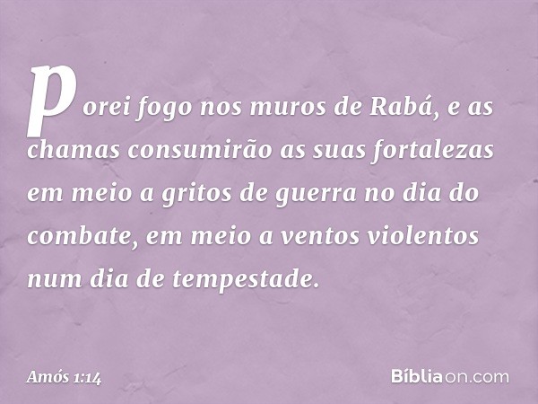 porei fogo nos muros de Rabá,
e as chamas consumirão
as suas fortalezas
em meio a gritos de guerra
no dia do combate,
em meio a ventos violentos
num dia de temp