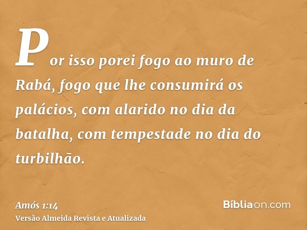 Por isso porei fogo ao muro de Rabá, fogo que lhe consumirá os palácios, com alarido no dia da batalha, com tempestade no dia do turbilhão.