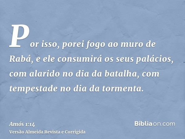 Por isso, porei fogo ao muro de Rabá, e ele consumirá os seus palácios, com alarido no dia da batalha, com tempestade no dia da tormenta.