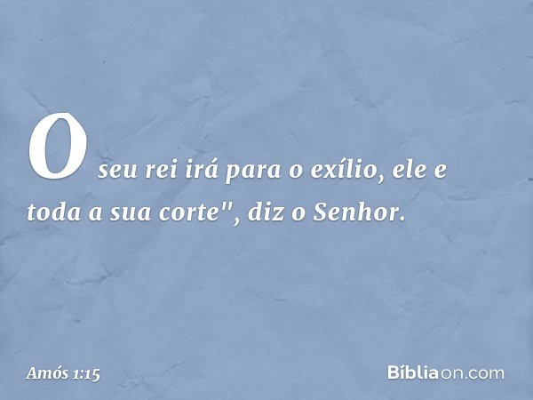 O seu rei irá para o exílio,
ele e toda a sua corte",
diz o Senhor. -- Amós 1:15