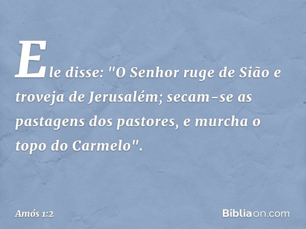 Ele disse:
"O Senhor ruge de Sião
e troveja de Jerusalém;
secam-se as pastagens dos pastores,
e murcha o topo do Carmelo". -- Amós 1:2