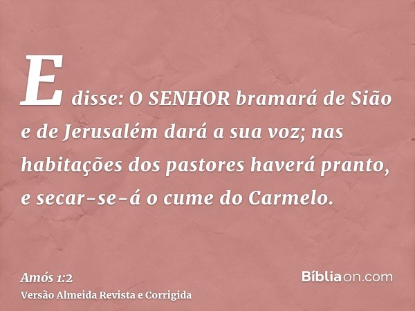 E disse: O SENHOR bramará de Sião e de Jerusalém dará a sua voz; nas habitações dos pastores haverá pranto, e secar-se-á o cume do Carmelo.