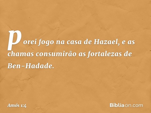 porei fogo na casa de Hazael,
e as chamas consumirão
as fortalezas de Ben-Hadade. -- Amós 1:4