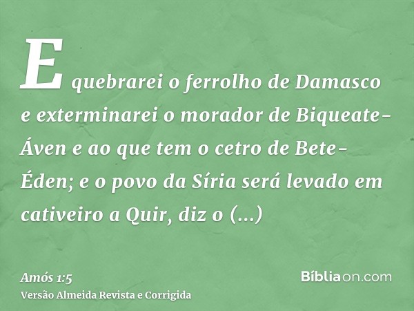 E quebrarei o ferrolho de Damasco e exterminarei o morador de Biqueate-Áven e ao que tem o cetro de Bete-Éden; e o povo da Síria será levado em cativeiro a Quir