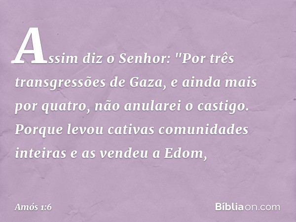 Assim diz o Senhor:
"Por três transgressões de Gaza,
e ainda mais por quatro,
não anularei o castigo.
Porque levou cativas
comunidades inteiras
e as vendeu a Ed