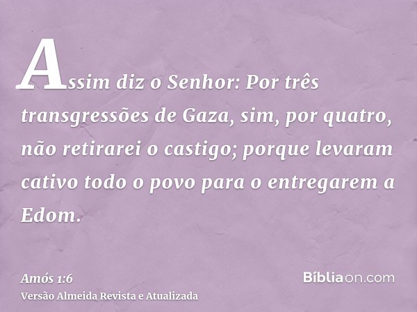 Assim diz o Senhor: Por três transgressões de Gaza, sim, por quatro, não retirarei o castigo; porque levaram cativo todo o povo para o entregarem a Edom.