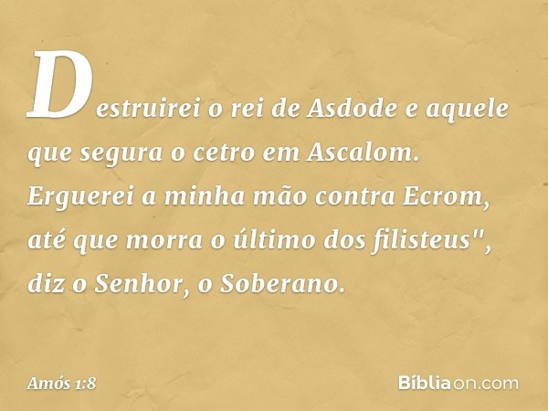 Destruirei o rei de Asdode
e aquele que segura o cetro em Ascalom.
Erguerei a minha mão contra Ecrom,
até que morra o último dos filisteus",
diz o Senhor, o Sob