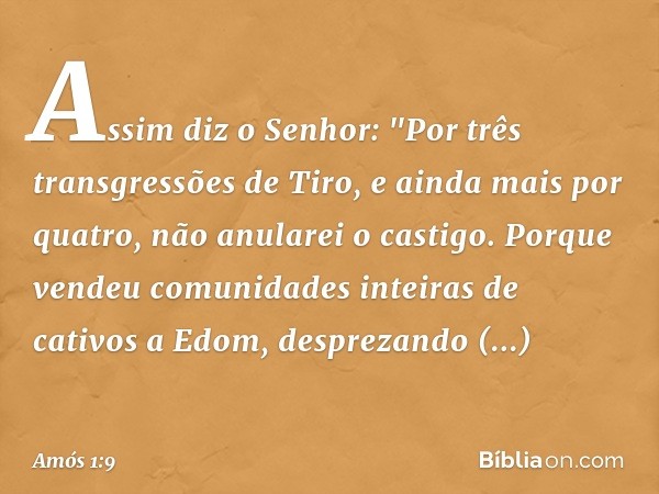 Assim diz o Senhor:
"Por três transgressões de Tiro,
e ainda mais por quatro,
não anularei o castigo.
Porque vendeu comunidades inteiras
de cativos a Edom,
desp