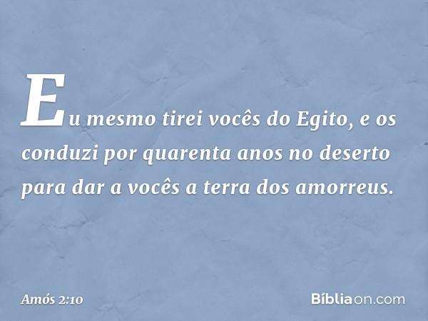 "Eu mesmo tirei vocês do Egito,
e os conduzi por quarenta anos
no deserto
para dar a vocês a terra dos amorreus. -- Amós 2:10