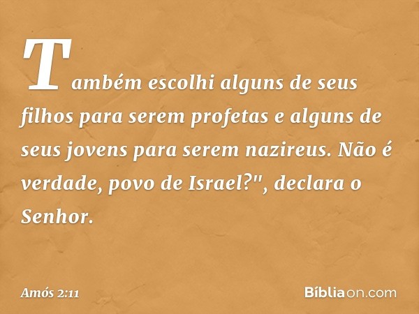 Também escolhi alguns de seus filhos
para serem profetas
e alguns de seus jovens
para serem nazireus.
Não é verdade, povo de Israel?",
declara o Senhor. -- Amós