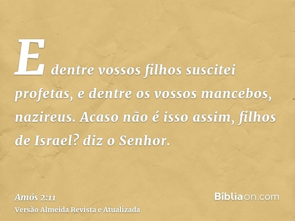 E dentre vossos filhos suscitei profetas, e dentre os vossos mancebos, nazireus. Acaso não é isso assim, filhos de Israel? diz o Senhor.