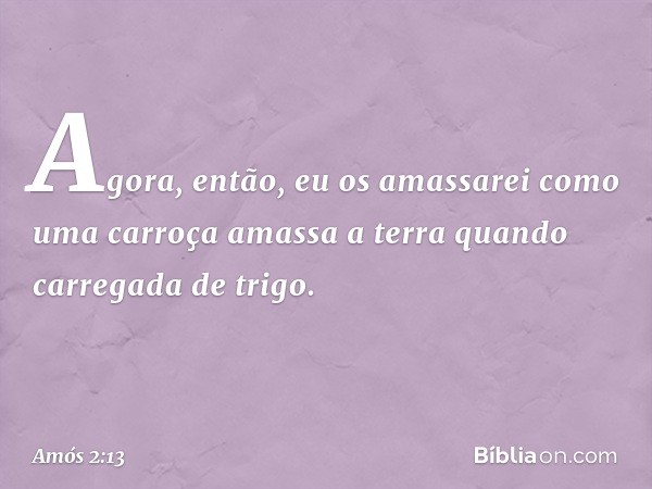 "Agora, então, eu os amassarei
como uma carroça amassa a terra
quando carregada de trigo. -- Amós 2:13