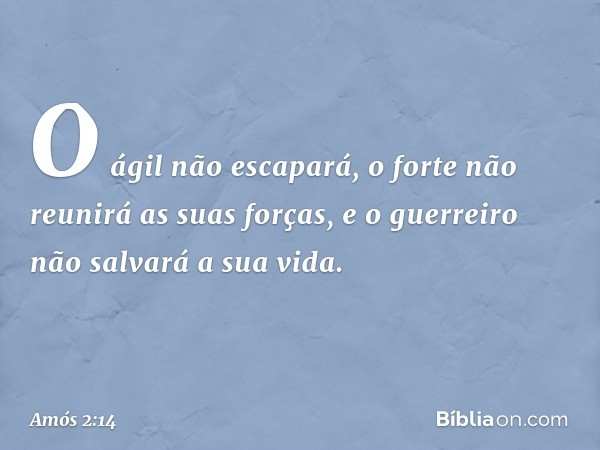 O ágil não escapará,
o forte não reunirá as suas forças,
e o guerreiro não salvará a sua vida. -- Amós 2:14