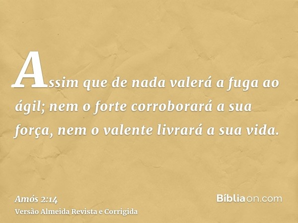 Assim que de nada valerá a fuga ao ágil; nem o forte corroborará a sua força, nem o valente livrará a sua vida.