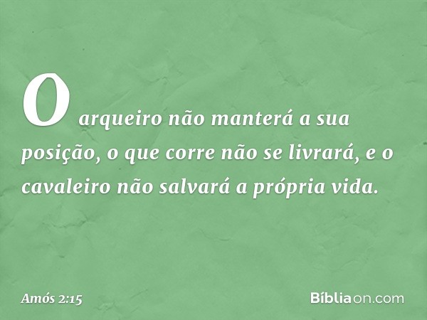 O arqueiro não manterá a sua posição,
o que corre não se livrará,
e o cavaleiro não salvará a própria vida. -- Amós 2:15