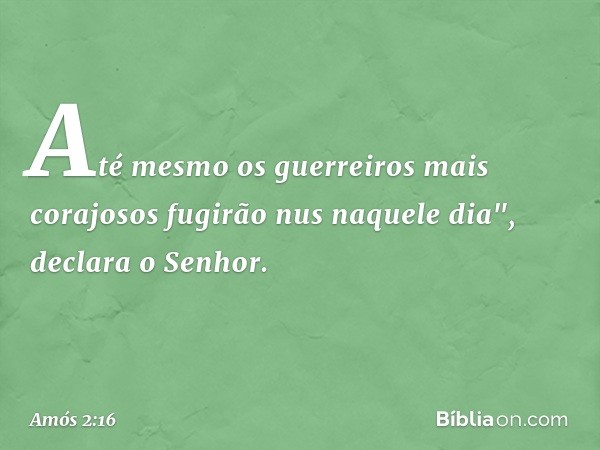 Até mesmo os guerreiros
mais corajosos
fugirão nus naquele dia",
declara o Senhor. -- Amós 2:16