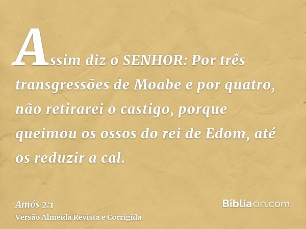 Assim diz o SENHOR: Por três transgressões de Moabe e por quatro, não retirarei o castigo, porque queimou os ossos do rei de Edom, até os reduzir a cal.