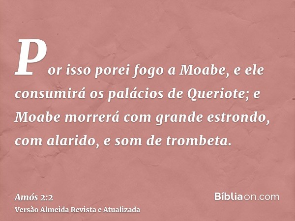 Por isso porei fogo a Moabe, e ele consumirá os palácios de Queriote; e Moabe morrerá com grande estrondo, com alarido, e som de trombeta.