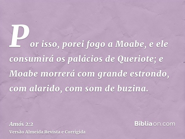 Por isso, porei fogo a Moabe, e ele consumirá os palácios de Queriote; e Moabe morrerá com grande estrondo, com alarido, com som de buzina.
