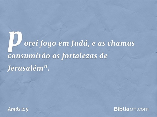 porei fogo em Judá,
e as chamas consumirão
as fortalezas de Jerusalém". -- Amós 2:5